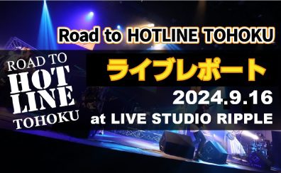 【Road to HOTLINE TOHOKU】ライブレポート！