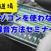 【音源道場】参加者募集中！パソコンを使わない録音方法セミナー【石川県・富山県・福井県】