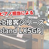 電子ピアノ担当によるWeb接客シリーズ「Roland LX5GP」