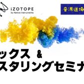 【音源道場+】ミックス&マスタリングセミナー|ミックスの基本から、izotope製品を使用したAIによる簡単なマスタリング方法を学ぼう！