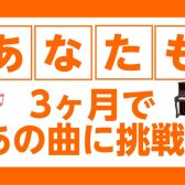 あなたも！3ヶ月であの曲に挑戦！