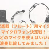 管楽器【フルート】用マイクロフォン決定戦！！結局どのマイクを使えばいいの？演奏比較してみました！