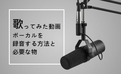 【動画配信】自宅で歌ってみた動画・ボーカルを録音する方法と必要な物を紹介！【おすすめ機材】