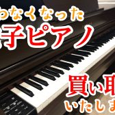 【ピアノ・電子ピアノ】お家に眠っていませんか？買取・下取りは島村楽器へ！