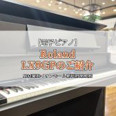 【電子ピアノ】Roland『LX9GP』をご紹介