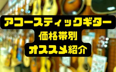 アコースティックギター価格帯別オススメモデルのご紹介