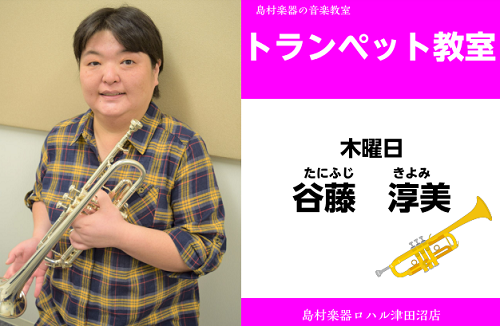 *谷藤　淳美（たにふじ　きよみ）　担当曜日:木曜日 *講師プロフィール 東京コンセルヴァトアール尚美ディプロマコース修了。]]トランペットを山口進一郎、島田俊夫に師事。 *講師へのインタビュー **楽器や音楽を始めたきっかけを教えてください。 小学校の時に吹奏楽部があったので始めました。 **好きな […]